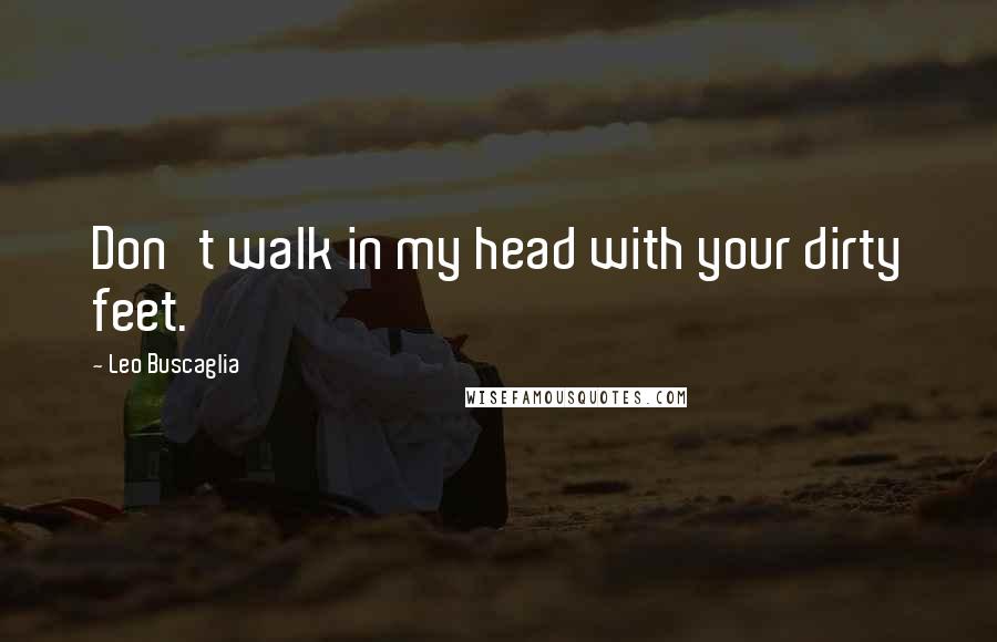 Leo Buscaglia Quotes: Don't walk in my head with your dirty feet.