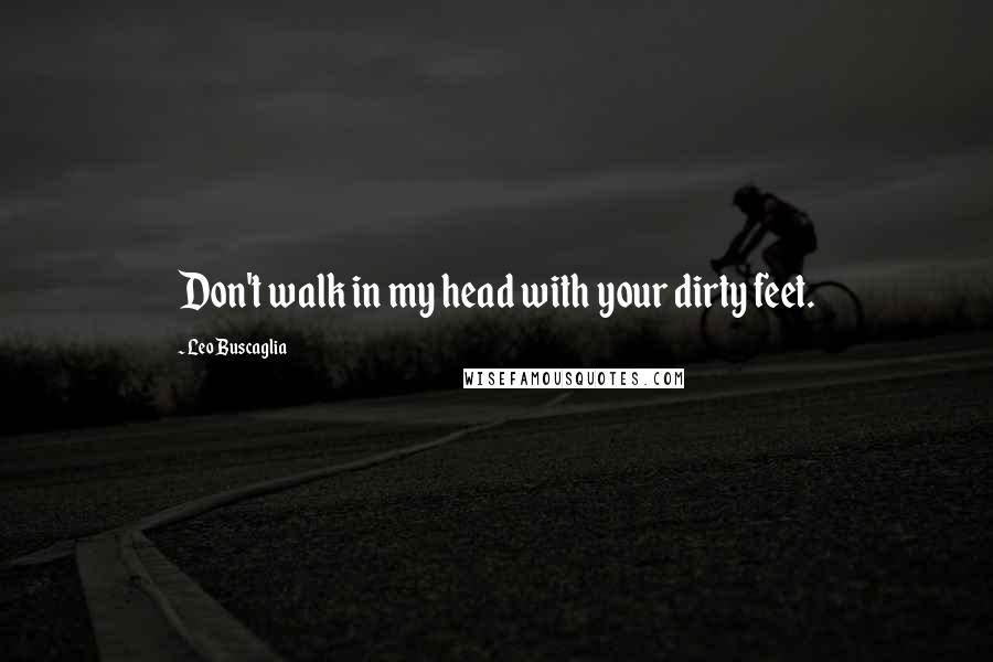 Leo Buscaglia Quotes: Don't walk in my head with your dirty feet.