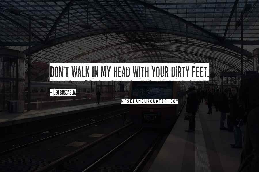 Leo Buscaglia Quotes: Don't walk in my head with your dirty feet.