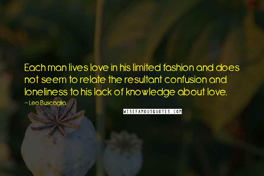 Leo Buscaglia Quotes: Each man lives love in his limited fashion and does not seem to relate the resultant confusion and loneliness to his lack of knowledge about love.