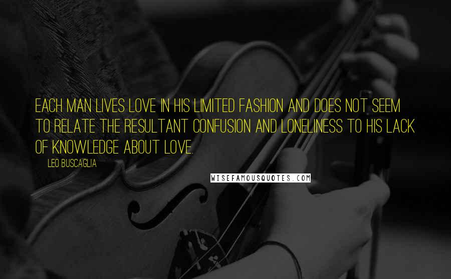 Leo Buscaglia Quotes: Each man lives love in his limited fashion and does not seem to relate the resultant confusion and loneliness to his lack of knowledge about love.