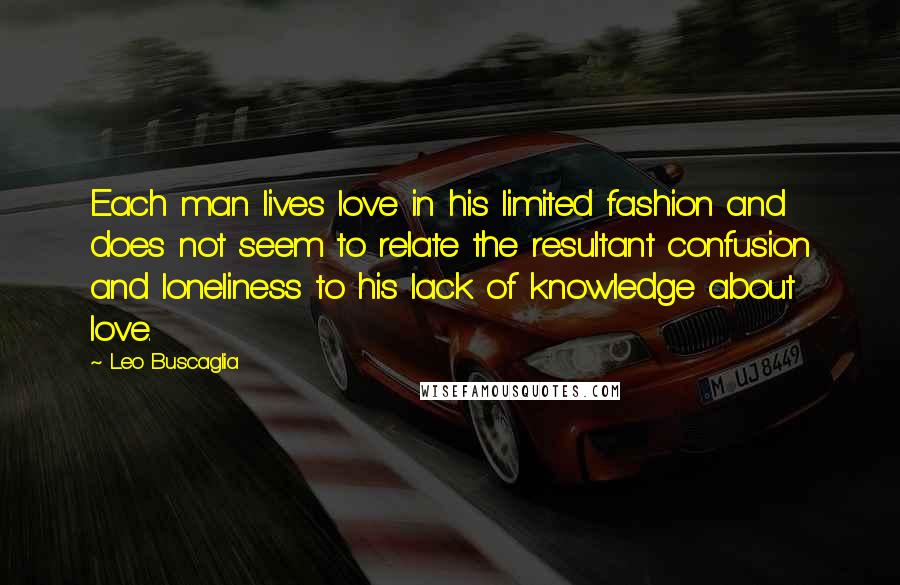 Leo Buscaglia Quotes: Each man lives love in his limited fashion and does not seem to relate the resultant confusion and loneliness to his lack of knowledge about love.