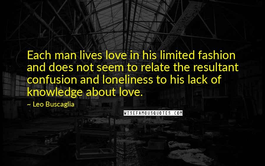 Leo Buscaglia Quotes: Each man lives love in his limited fashion and does not seem to relate the resultant confusion and loneliness to his lack of knowledge about love.