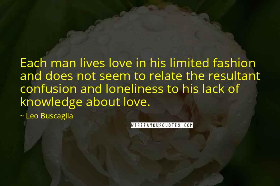 Leo Buscaglia Quotes: Each man lives love in his limited fashion and does not seem to relate the resultant confusion and loneliness to his lack of knowledge about love.