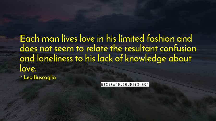 Leo Buscaglia Quotes: Each man lives love in his limited fashion and does not seem to relate the resultant confusion and loneliness to his lack of knowledge about love.