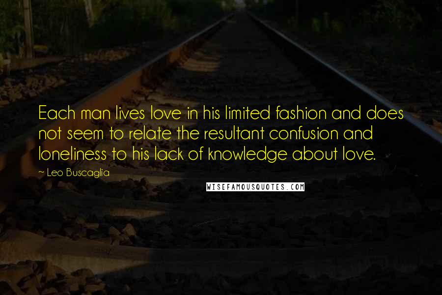 Leo Buscaglia Quotes: Each man lives love in his limited fashion and does not seem to relate the resultant confusion and loneliness to his lack of knowledge about love.