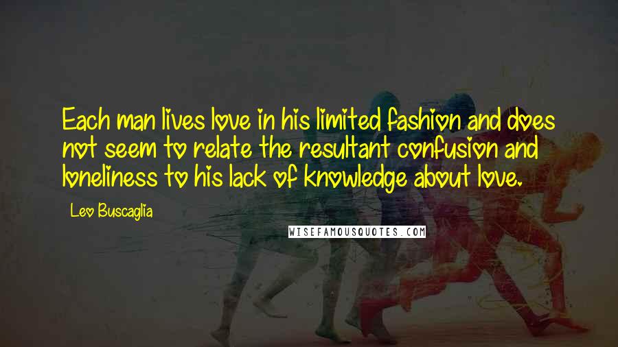 Leo Buscaglia Quotes: Each man lives love in his limited fashion and does not seem to relate the resultant confusion and loneliness to his lack of knowledge about love.