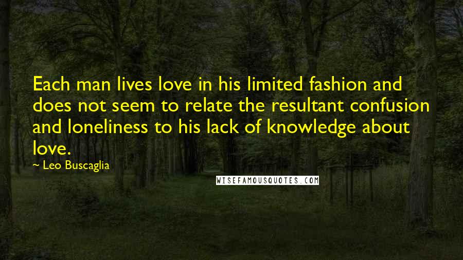 Leo Buscaglia Quotes: Each man lives love in his limited fashion and does not seem to relate the resultant confusion and loneliness to his lack of knowledge about love.