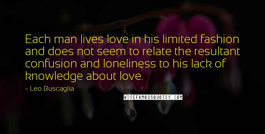 Leo Buscaglia Quotes: Each man lives love in his limited fashion and does not seem to relate the resultant confusion and loneliness to his lack of knowledge about love.
