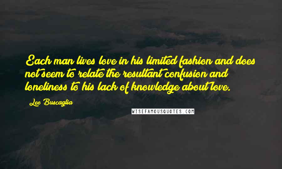 Leo Buscaglia Quotes: Each man lives love in his limited fashion and does not seem to relate the resultant confusion and loneliness to his lack of knowledge about love.