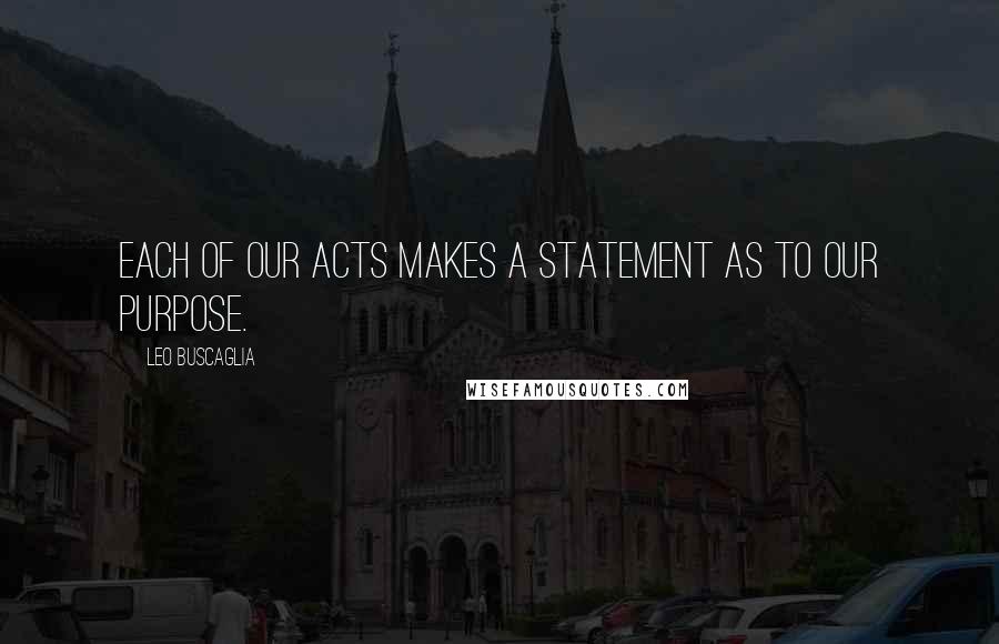 Leo Buscaglia Quotes: Each of our acts makes a statement as to our purpose.