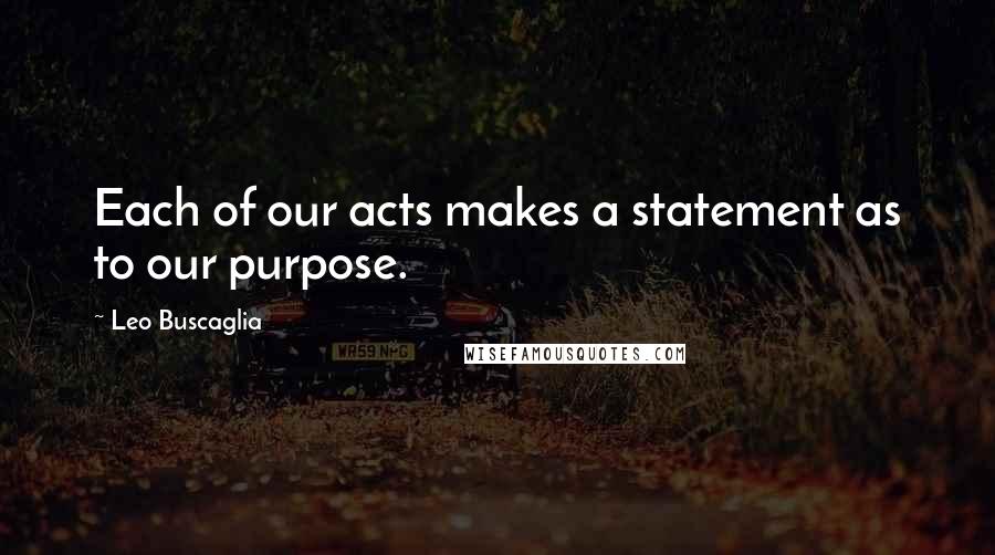 Leo Buscaglia Quotes: Each of our acts makes a statement as to our purpose.