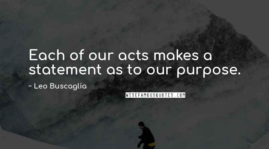 Leo Buscaglia Quotes: Each of our acts makes a statement as to our purpose.