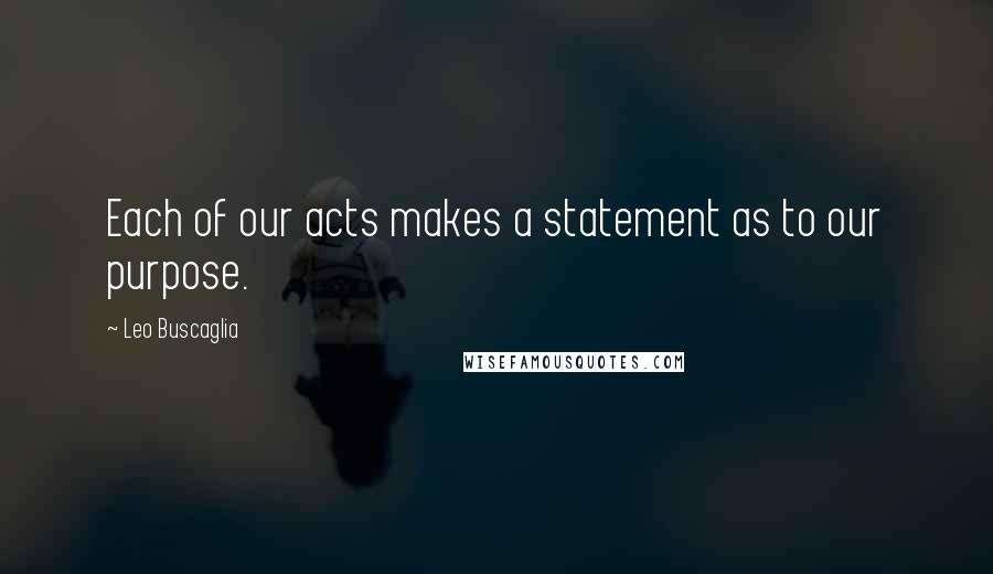 Leo Buscaglia Quotes: Each of our acts makes a statement as to our purpose.