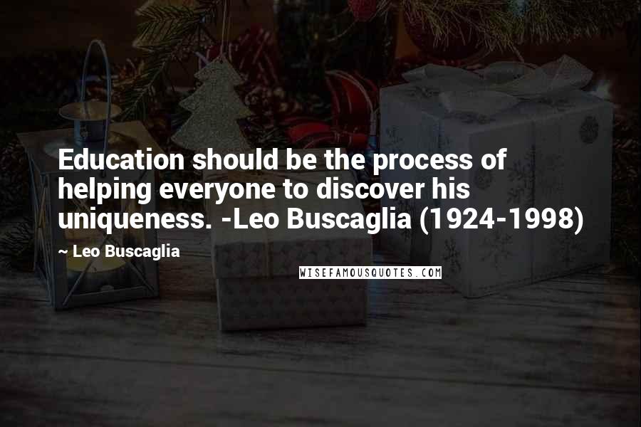 Leo Buscaglia Quotes: Education should be the process of helping everyone to discover his uniqueness. -Leo Buscaglia (1924-1998)