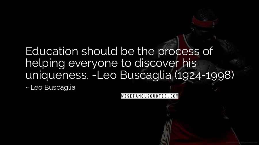 Leo Buscaglia Quotes: Education should be the process of helping everyone to discover his uniqueness. -Leo Buscaglia (1924-1998)