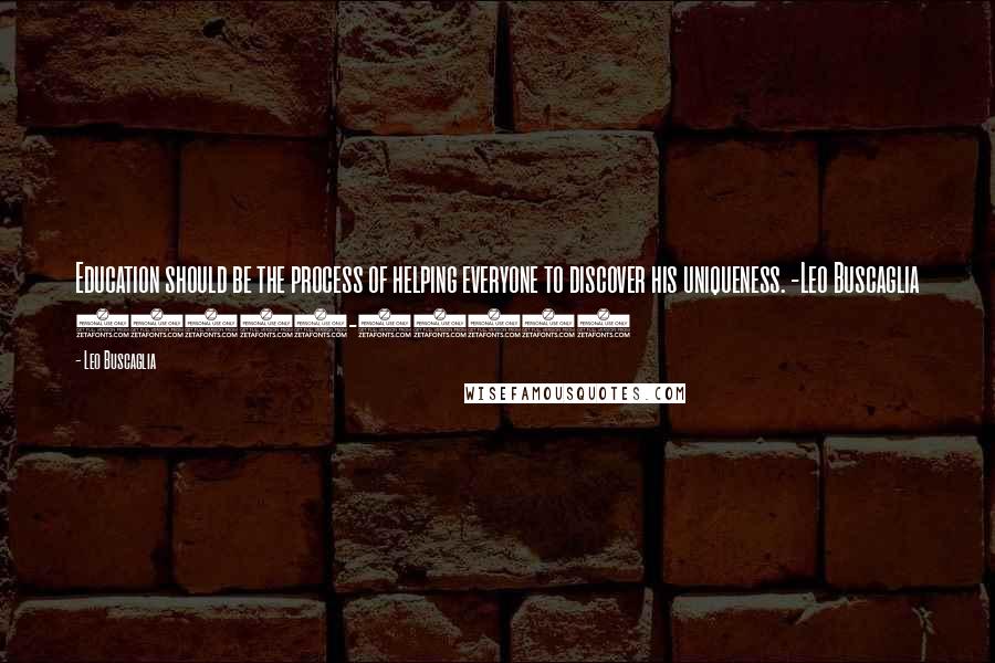 Leo Buscaglia Quotes: Education should be the process of helping everyone to discover his uniqueness. -Leo Buscaglia (1924-1998)