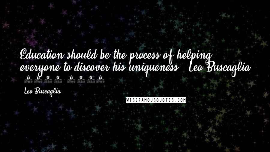 Leo Buscaglia Quotes: Education should be the process of helping everyone to discover his uniqueness. -Leo Buscaglia (1924-1998)