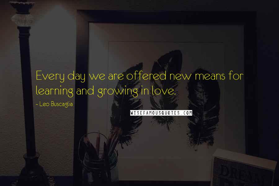 Leo Buscaglia Quotes: Every day we are offered new means for learning and growing in love.