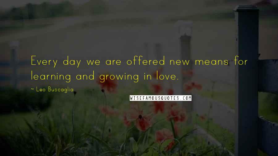 Leo Buscaglia Quotes: Every day we are offered new means for learning and growing in love.