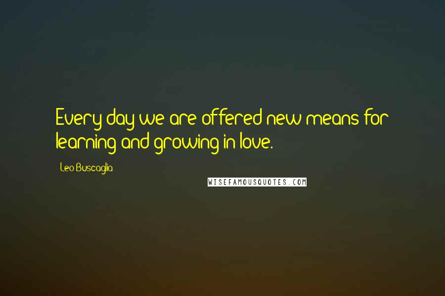 Leo Buscaglia Quotes: Every day we are offered new means for learning and growing in love.