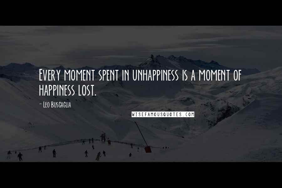 Leo Buscaglia Quotes: Every moment spent in unhappiness is a moment of happiness lost.