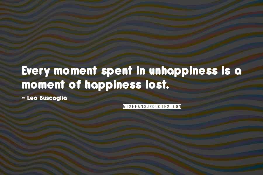 Leo Buscaglia Quotes: Every moment spent in unhappiness is a moment of happiness lost.