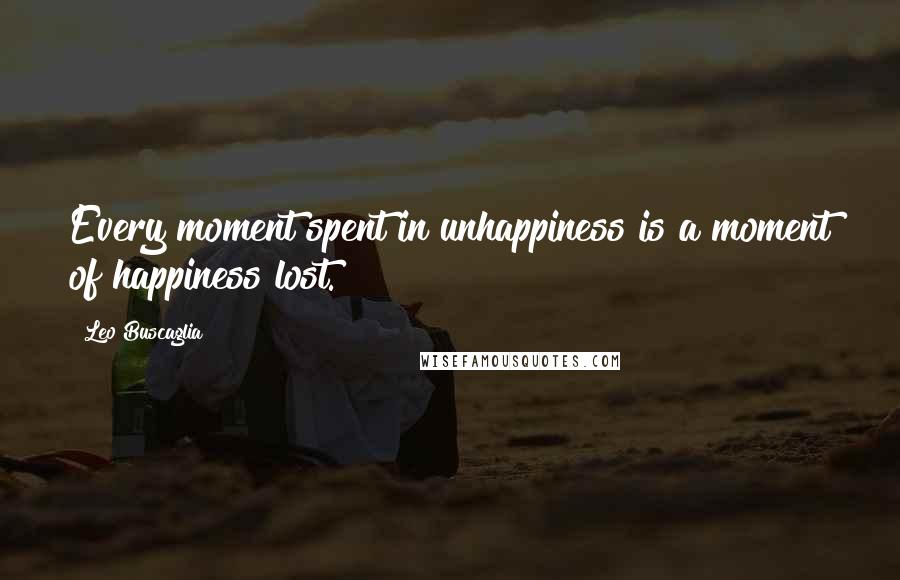Leo Buscaglia Quotes: Every moment spent in unhappiness is a moment of happiness lost.