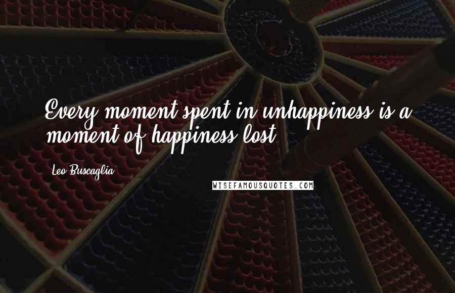 Leo Buscaglia Quotes: Every moment spent in unhappiness is a moment of happiness lost.