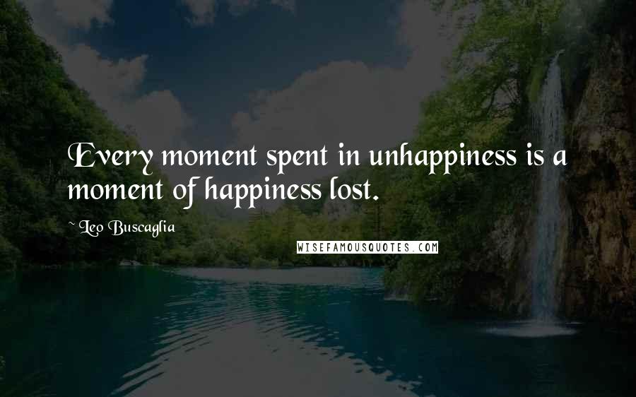 Leo Buscaglia Quotes: Every moment spent in unhappiness is a moment of happiness lost.