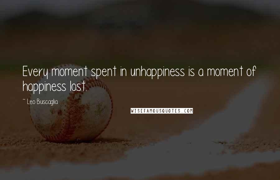 Leo Buscaglia Quotes: Every moment spent in unhappiness is a moment of happiness lost.