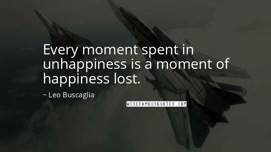 Leo Buscaglia Quotes: Every moment spent in unhappiness is a moment of happiness lost.