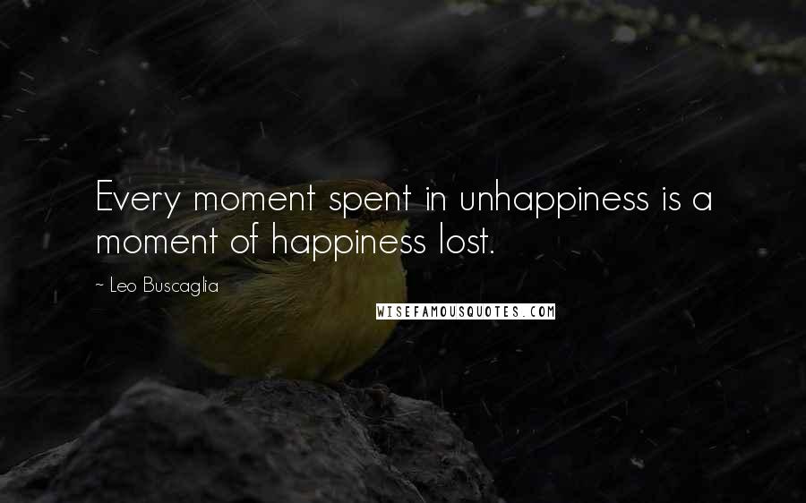 Leo Buscaglia Quotes: Every moment spent in unhappiness is a moment of happiness lost.