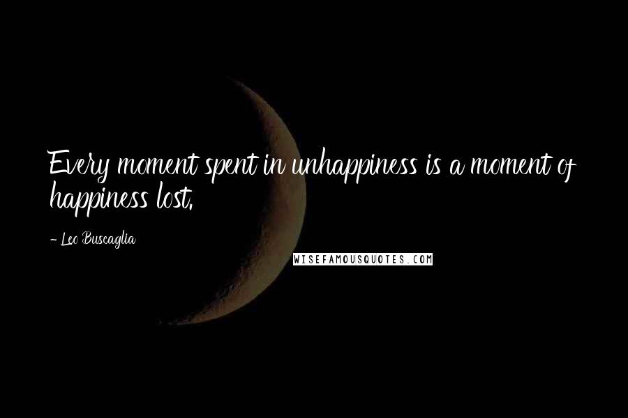 Leo Buscaglia Quotes: Every moment spent in unhappiness is a moment of happiness lost.