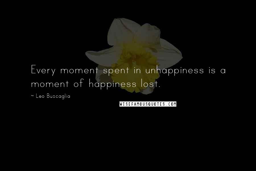 Leo Buscaglia Quotes: Every moment spent in unhappiness is a moment of happiness lost.