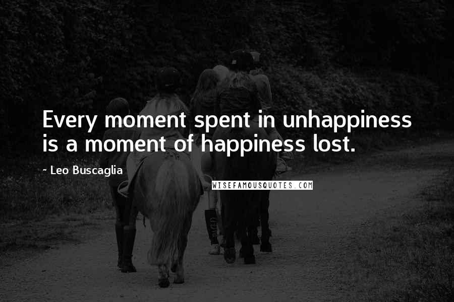 Leo Buscaglia Quotes: Every moment spent in unhappiness is a moment of happiness lost.