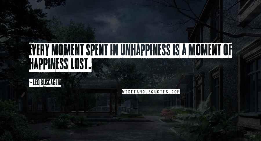 Leo Buscaglia Quotes: Every moment spent in unhappiness is a moment of happiness lost.