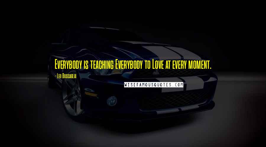 Leo Buscaglia Quotes: Everybody is teaching Everybody to Love at every moment.