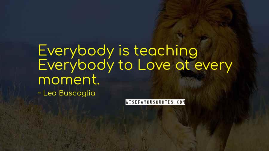 Leo Buscaglia Quotes: Everybody is teaching Everybody to Love at every moment.