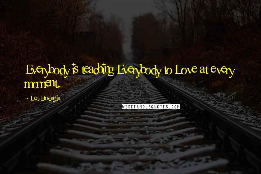 Leo Buscaglia Quotes: Everybody is teaching Everybody to Love at every moment.