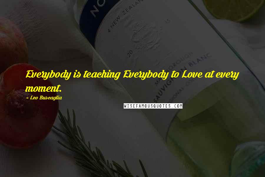 Leo Buscaglia Quotes: Everybody is teaching Everybody to Love at every moment.