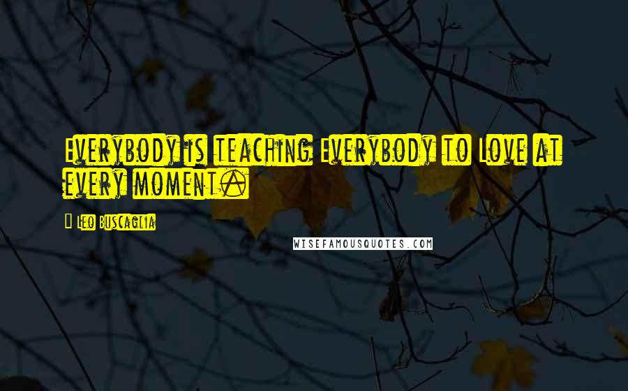 Leo Buscaglia Quotes: Everybody is teaching Everybody to Love at every moment.