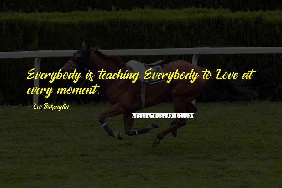 Leo Buscaglia Quotes: Everybody is teaching Everybody to Love at every moment.