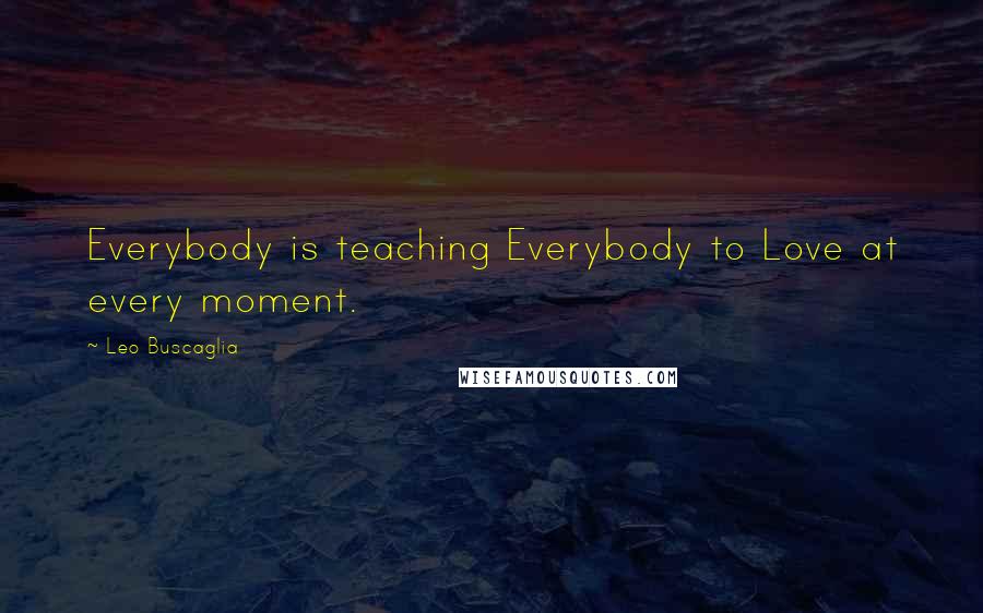 Leo Buscaglia Quotes: Everybody is teaching Everybody to Love at every moment.