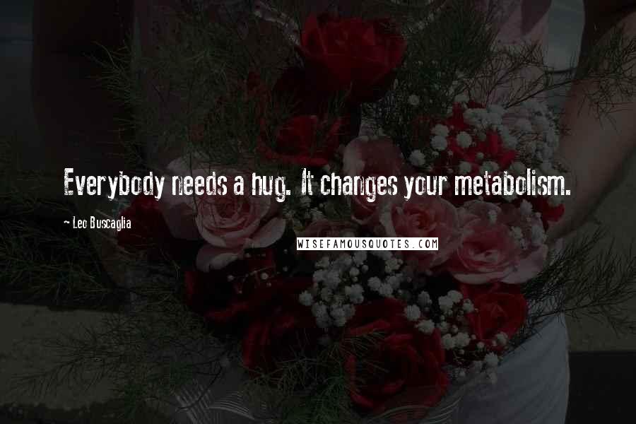 Leo Buscaglia Quotes: Everybody needs a hug. It changes your metabolism.