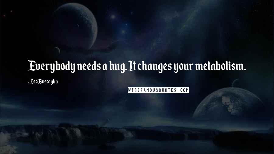 Leo Buscaglia Quotes: Everybody needs a hug. It changes your metabolism.