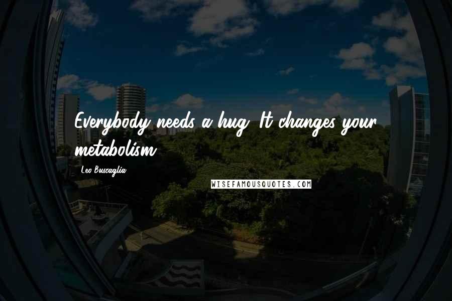 Leo Buscaglia Quotes: Everybody needs a hug. It changes your metabolism.