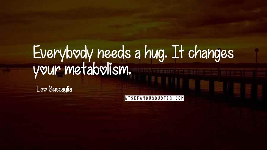 Leo Buscaglia Quotes: Everybody needs a hug. It changes your metabolism.