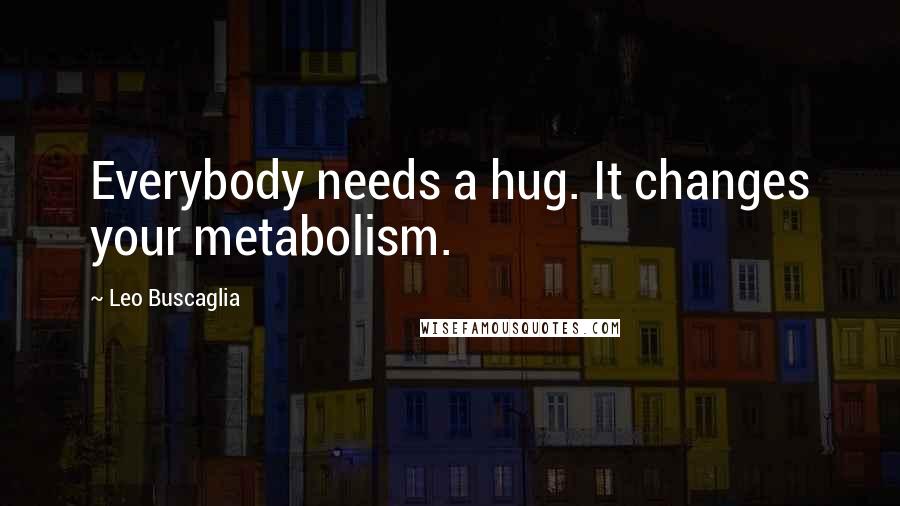 Leo Buscaglia Quotes: Everybody needs a hug. It changes your metabolism.