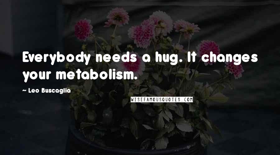 Leo Buscaglia Quotes: Everybody needs a hug. It changes your metabolism.